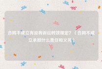 合同不成立有没有诉讼时效规定？（合同不成立承担什么责任和义务）