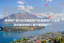哪些财产是认定为婚前财产的,婚前财产认定的条件是怎样的（属于婚前财产）
