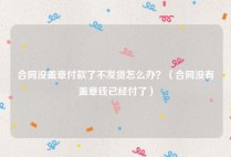 合同没盖章付款了不发货怎么办？（合同没有盖章钱已经付了）