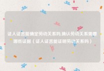 证人证言能确定劳动关系吗,确认劳动关系需要哪些证据（证人证言能证明劳动关系吗）