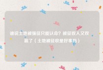 谁说土地被强征只能认命？被征收人又双叒叕赢了（土地被征收是好事吗）