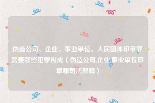 伪造公司、企业、事业单位、人民团体印章罪需要哪些犯罪构成（伪造公司,企业,事业单位印章罪司法解释）