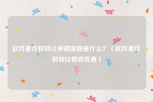 软件著作权转让申请流程是什么？（软件著作权转让税收优惠）