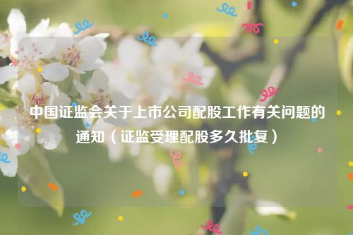 中国证监会关于上市公司配股工作有关问题的通知（证监受理配股多久批复）