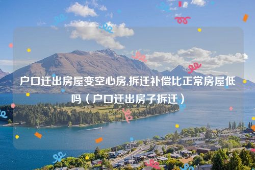 户口迁出房屋变空心房,拆迁补偿比正常房屋低吗（户口迁出房子拆迁）