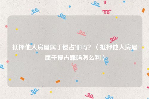 抵押他人房屋属于侵占罪吗？（抵押他人房屋属于侵占罪吗怎么判）