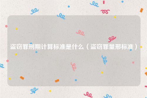 盗窃罪刑期计算标准是什么（盗窃罪量邢标准）