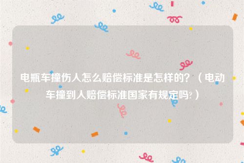 电瓶车撞伤人怎么赔偿标准是怎样的？（电动车撞到人赔偿标准国家有规定吗?）
