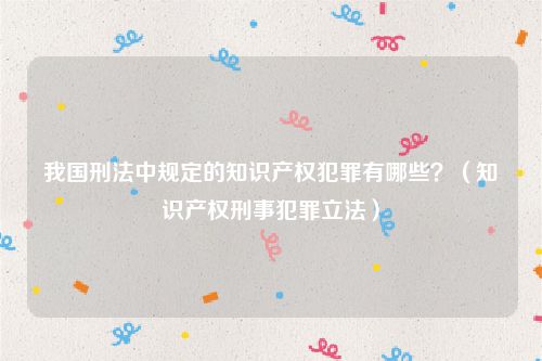 我国刑法中规定的知识产权犯罪有哪些？（知识产权刑事犯罪立法）