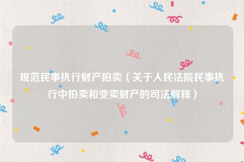 规范民事执行财产拍卖（关于人民法院民事执行中拍卖和变卖财产的司法解释）