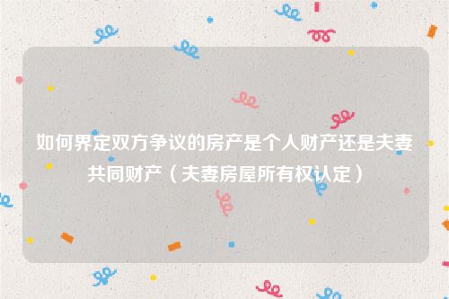 如何界定双方争议的房产是个人财产还是夫妻共同财产（夫妻房屋所有权认定）
