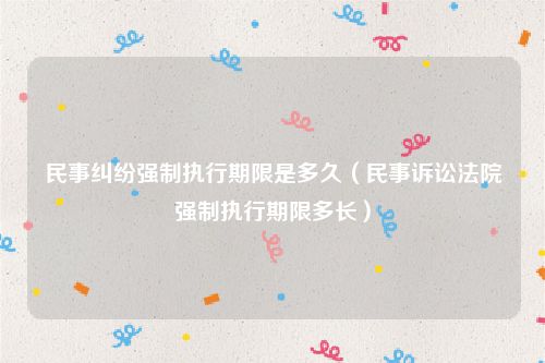 民事纠纷强制执行期限是多久（民事诉讼法院强制执行期限多长）