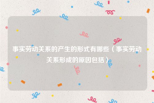 事实劳动关系的产生的形式有哪些（事实劳动关系形成的原因包括）