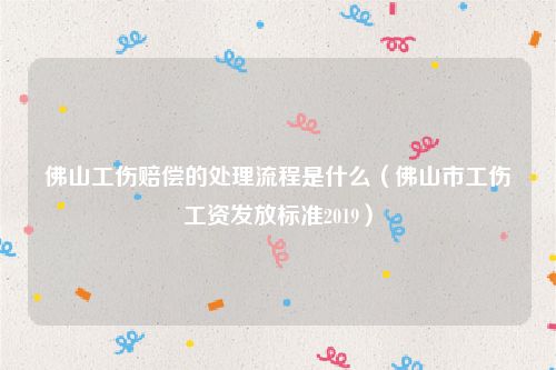 佛山工伤赔偿的处理流程是什么（佛山市工伤工资发放标准2019）