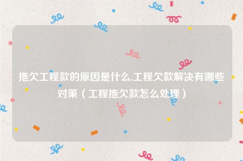 拖欠工程款的原因是什么,工程欠款解决有哪些对策（工程拖欠款怎么处理）
