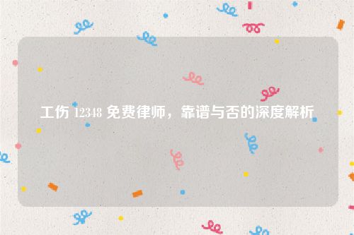 工伤 12348 免费律师，靠谱与否的深度解析