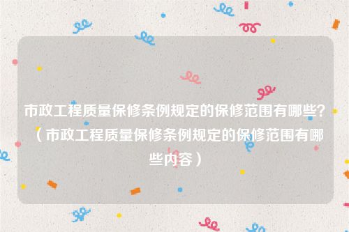 市政工程质量保修条例规定的保修范围有哪些？（市政工程质量保修条例规定的保修范围有哪些内容）