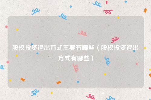 股权投资退出方式主要有哪些（股权投资退出方式有哪些）
