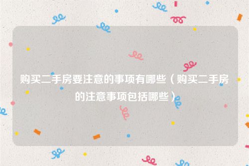 购买二手房要注意的事项有哪些（购买二手房的注意事项包括哪些）