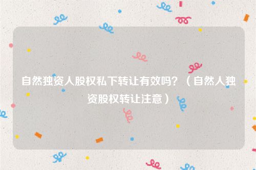 自然独资人股权私下转让有效吗？（自然人独资股权转让注意）