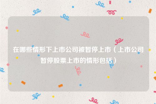 在哪些情形下上市公司被暂停上市（上市公司暂停股票上市的情形包括）