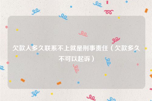 欠款人多久联系不上就是刑事责任（欠款多久不可以起诉）