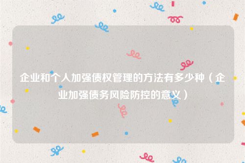 企业和个人加强债权管理的方法有多少种（企业加强债务风险防控的意义）