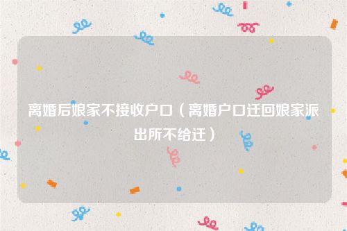 离婚后娘家不接收户口（离婚户口迁回娘家派出所不给迁）