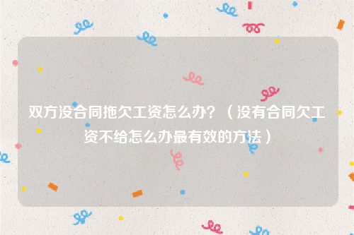 双方没合同拖欠工资怎么办？（没有合同欠工资不给怎么办最有效的方法）