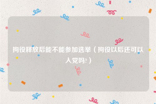 拘役释放后能不能参加选举（拘役以后还可以入党吗?）
