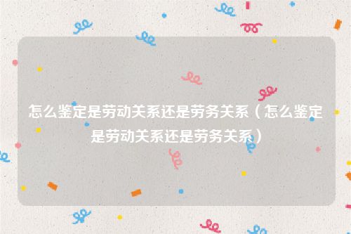怎么鉴定是劳动关系还是劳务关系（怎么鉴定是劳动关系还是劳务关系）