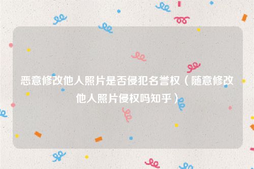 恶意修改他人照片是否侵犯名誉权（随意修改他人照片侵权吗知乎）