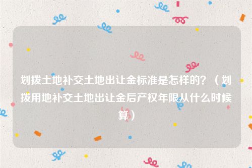 划拨土地补交土地出让金标准是怎样的？（划拨用地补交土地出让金后产权年限从什么时候算）