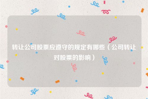 转让公司股票应遵守的规定有哪些（公司转让对股票的影响）