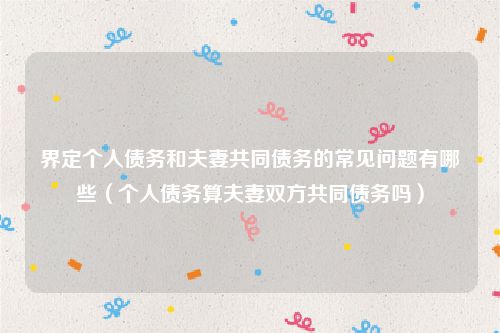 界定个人债务和夫妻共同债务的常见问题有哪些（个人债务算夫妻双方共同债务吗）