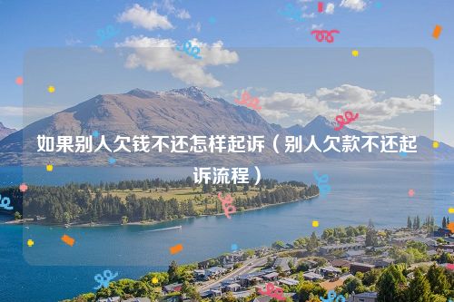 如果别人欠钱不还怎样起诉（别人欠款不还起诉流程）