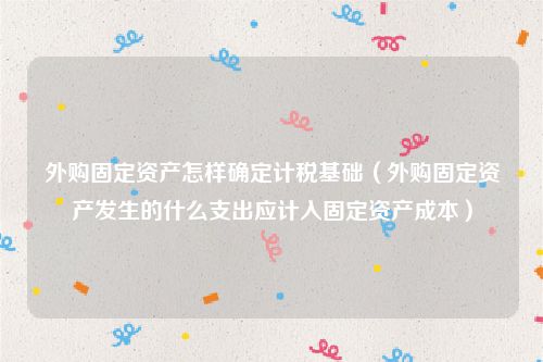 外购固定资产怎样确定计税基础（外购固定资产发生的什么支出应计入固定资产成本）