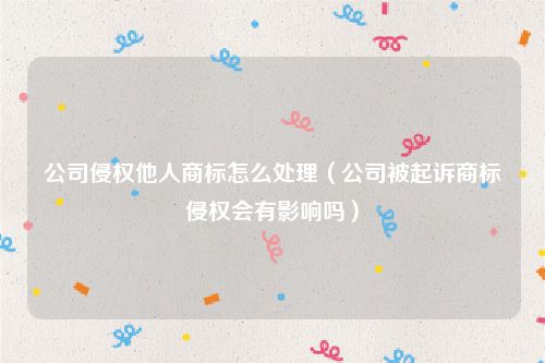 公司侵权他人商标怎么处理（公司被起诉商标侵权会有影响吗）