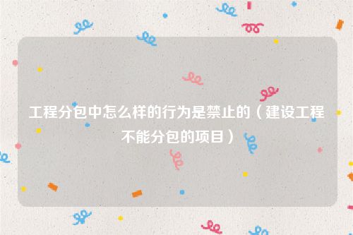 工程分包中怎么样的行为是禁止的（建设工程不能分包的项目）