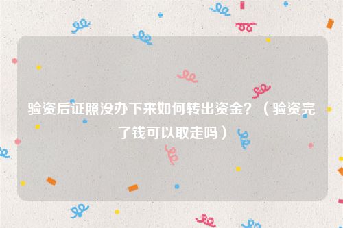 验资后证照没办下来如何转出资金？（验资完了钱可以取走吗）