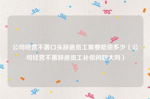公司经营不善口头辞退员工需要赔偿多少（公司经营不善辞退员工补偿问题大吗）