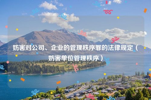 妨害对公司、企业的管理秩序罪的法律规定（妨害单位管理秩序）