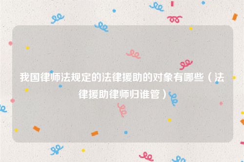 我国律师法规定的法律援助的对象有哪些（法律援助律师归谁管）