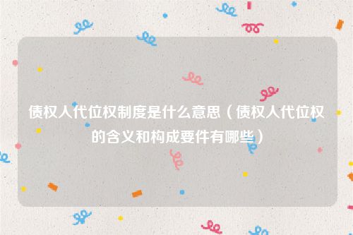 债权人代位权制度是什么意思（债权人代位权的含义和构成要件有哪些）