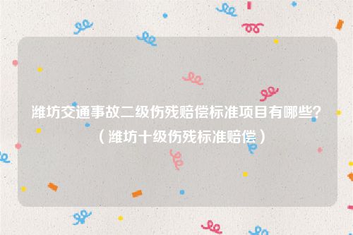 潍坊交通事故二级伤残赔偿标准项目有哪些？（潍坊十级伤残标准赔偿）
