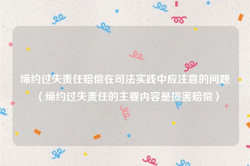 缔约过失责任赔偿在司法实践中应注意的问题（缔约过失责任的主要内容是损害赔偿）