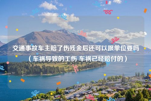 交通事故车主赔了伤残金后还可以跟单位要吗（车祸导致的工伤 车祸已经赔付的）