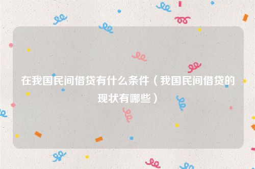 在我国民间借贷有什么条件（我国民间借贷的现状有哪些）