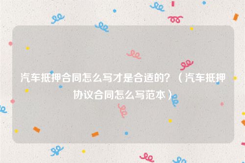 汽车抵押合同怎么写才是合适的？（汽车抵押协议合同怎么写范本）