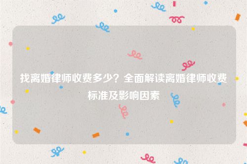 找离婚律师收费多少？全面解读离婚律师收费标准及影响因素